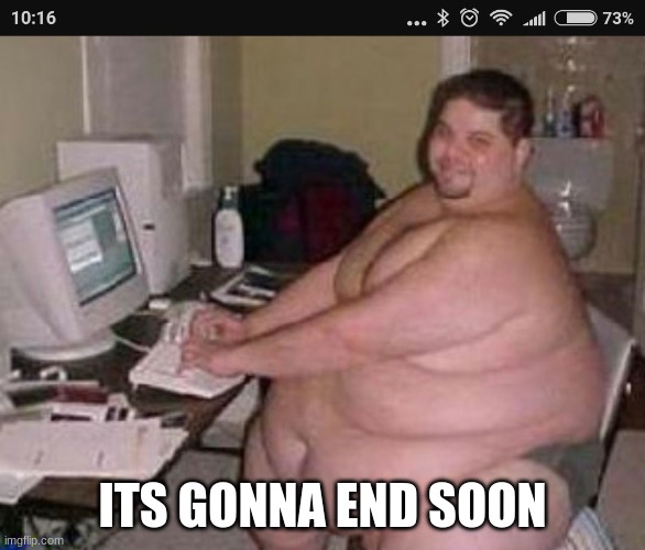 Fat man at work | ITS GONNA END SOON | image tagged in fat man at work | made w/ Imgflip meme maker
