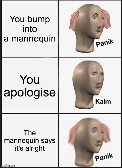 mannequin | You bump into a mannequin; You apologise; The mannequin says it's alright | image tagged in memes,panik kalm panik | made w/ Imgflip meme maker