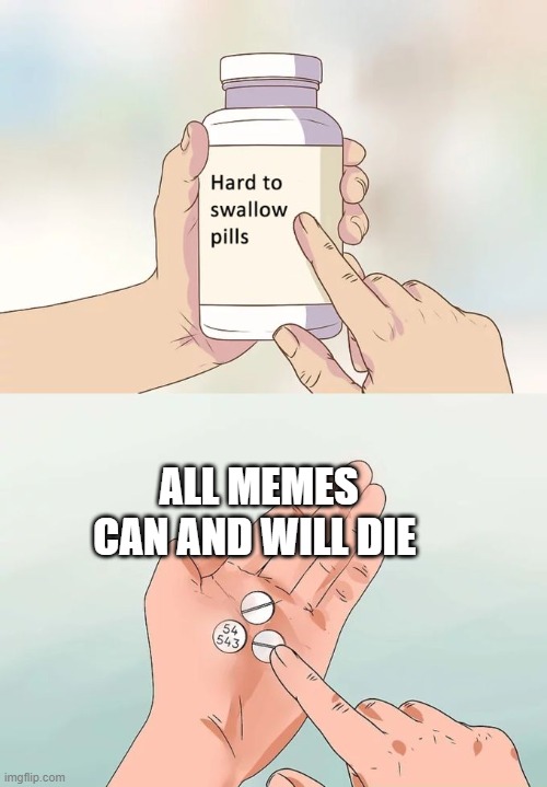 Hard To Swallow Pills | ALL MEMES CAN AND WILL DIE | image tagged in memes,hard to swallow pills | made w/ Imgflip meme maker