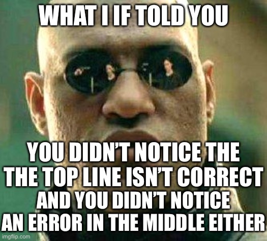 LOL |  WHAT I IF TOLD YOU; YOU DIDN’T NOTICE THE THE TOP LINE ISN’T CORRECT; AND YOU DIDN’T NOTICE AN ERROR IN THE MIDDLE EITHER | image tagged in what if i told you,memes,funny,challenge,stupid,fool | made w/ Imgflip meme maker