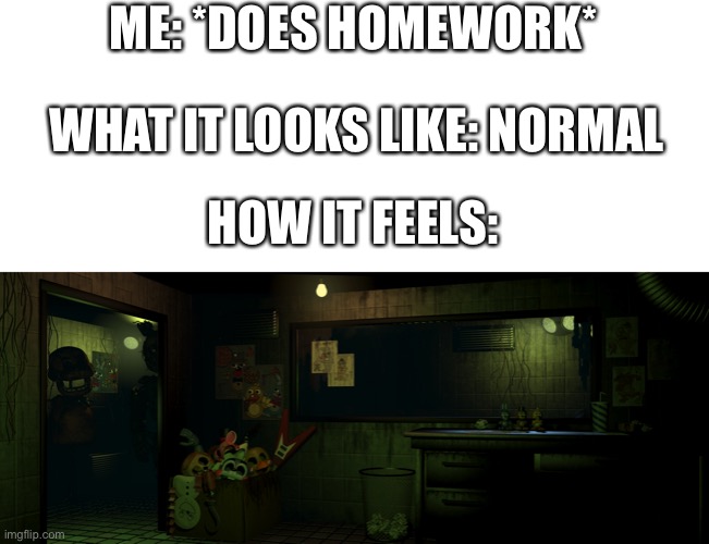 *insert Ennard Boss Fight Music in the background* | ME: *DOES HOMEWORK*; WHAT IT LOOKS LIKE: NORMAL; HOW IT FEELS: | image tagged in fnaf,fnaf 3,homework,how it feels | made w/ Imgflip meme maker