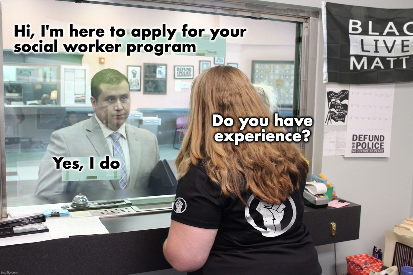 BLM's Social Worker | Hi, I'm here to apply for your
social worker program; Do you have experience? Yes, I do | image tagged in social worker,blm,defund the police | made w/ Imgflip meme maker