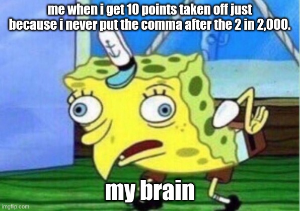 Mocking Spongebob | me when i get 10 points taken off just because i never put the comma after the 2 in 2,000. my brain | image tagged in memes,mocking spongebob | made w/ Imgflip meme maker