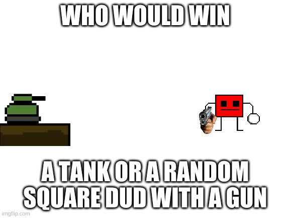 Idk who would win, they are both strong | WHO WOULD WIN; A TANK OR A RANDOM SQUARE DUD WITH A GUN | image tagged in blank white template | made w/ Imgflip meme maker