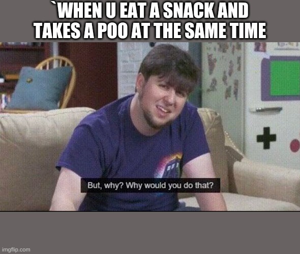 But why why would you do that? | `WHEN U EAT A SNACK AND TAKES A POO AT THE SAME TIME | image tagged in but why why would you do that | made w/ Imgflip meme maker