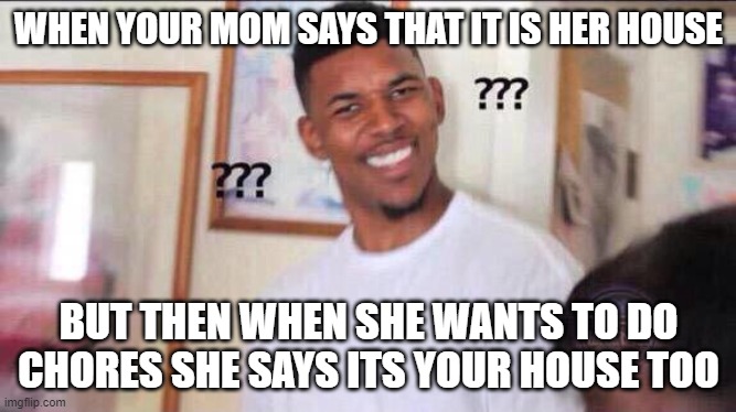 Black guy confused | WHEN YOUR MOM SAYS THAT IT IS HER HOUSE; BUT THEN WHEN SHE WANTS TO DO CHORES SHE SAYS ITS YOUR HOUSE TOO | image tagged in black guy confused | made w/ Imgflip meme maker