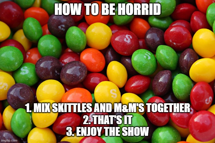 skittles | HOW TO BE HORRID; 1. MIX SKITTLES AND M&M'S TOGETHER
2. THAT'S IT
3. ENJOY THE SHOW | image tagged in skittles | made w/ Imgflip meme maker