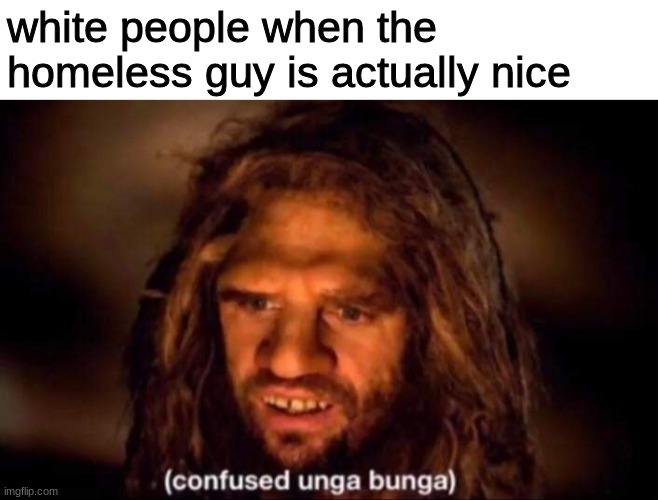 Confused Unga Bunga | white people when the homeless guy is actually nice | image tagged in confused unga bunga | made w/ Imgflip meme maker