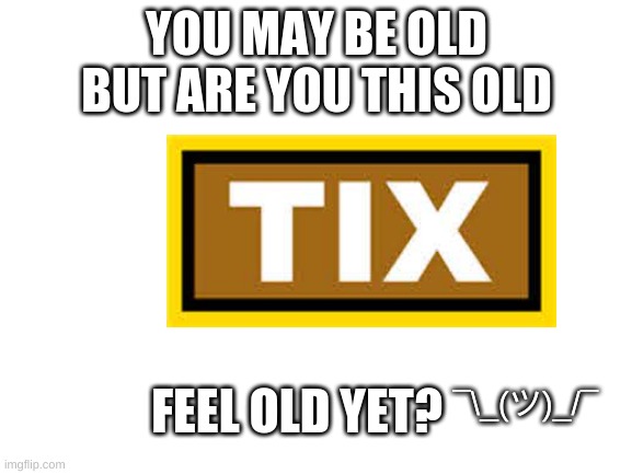 Blank White Template | YOU MAY BE OLD BUT ARE YOU THIS OLD; FEEL OLD YET? ¯\_(ツ)_/¯ | image tagged in blank white template | made w/ Imgflip meme maker