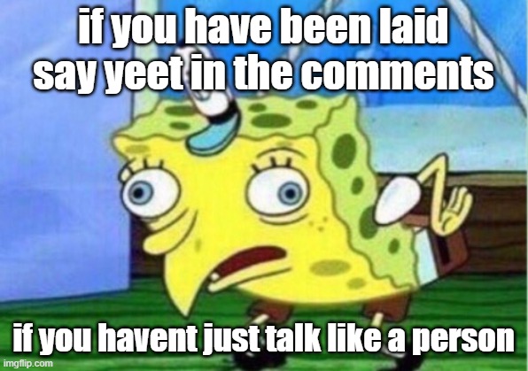 Mocking Spongebob | if you have been laid say yeet in the comments; if you havent just talk like a person | image tagged in memes,mocking spongebob | made w/ Imgflip meme maker