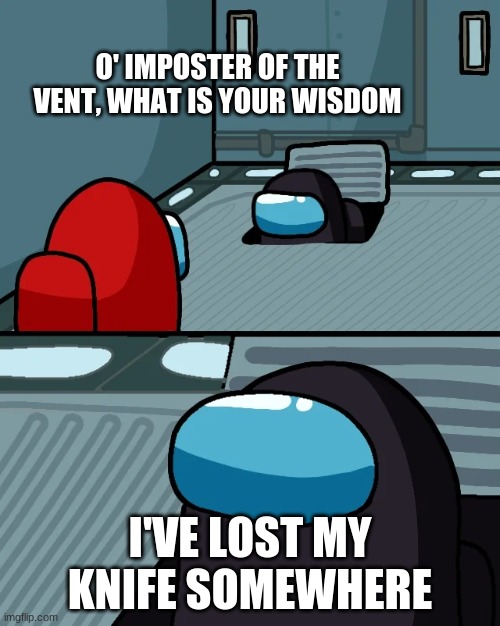 black lost his knive oh no | O' IMPOSTER OF THE VENT, WHAT IS YOUR WISDOM; I'VE LOST MY KNIFE SOMEWHERE | image tagged in impostor of the vent | made w/ Imgflip meme maker