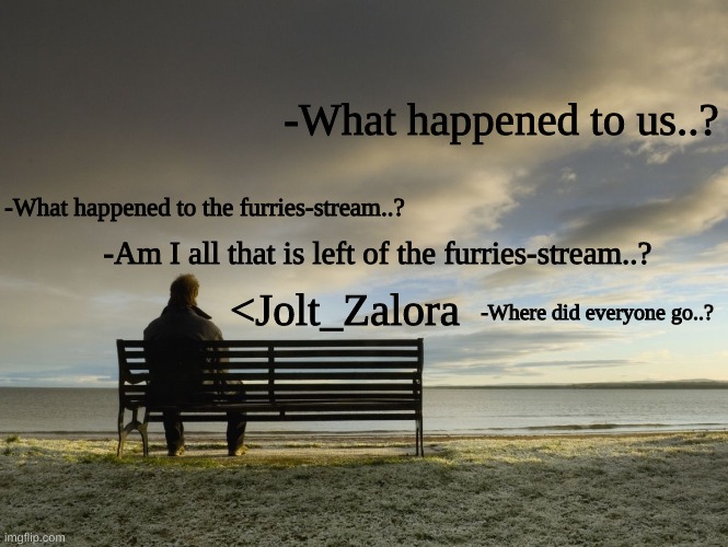 Where did it all go..? | -What happened to us..? -What happened to the furries-stream..? -Am I all that is left of the furries-stream..? <Jolt_Zalora; -Where did everyone go..? | image tagged in alone | made w/ Imgflip meme maker