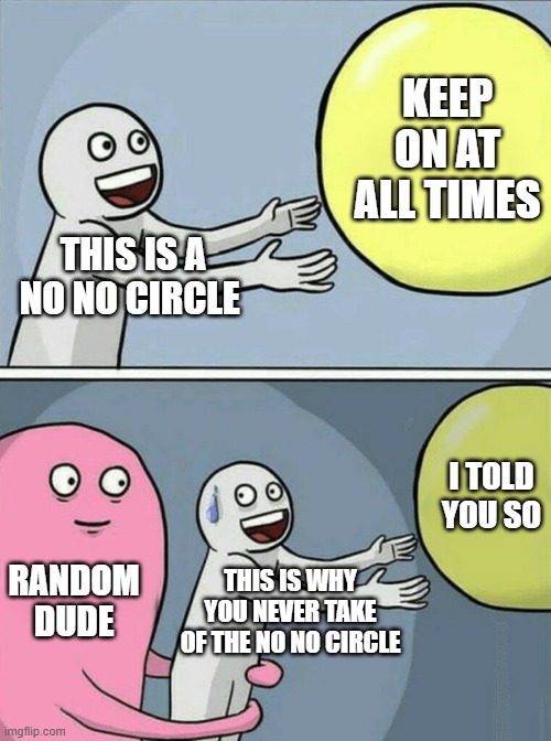 Running Away Balloon Meme | KEEP ON AT ALL TIMES; THIS IS A NO NO CIRCLE; I TOLD YOU SO; THIS IS WHY YOU NEVER TAKE OF THE NO NO CIRCLE; RANDOM DUDE | image tagged in memes,running away balloon | made w/ Imgflip meme maker