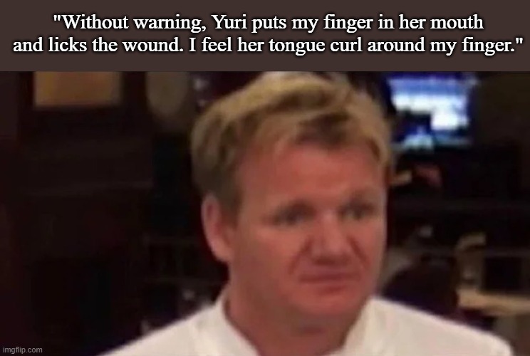 Does it taste Oki Doki? | "Without warning, Yuri puts my finger in her mouth and licks the wound. I feel her tongue curl around my finger." | image tagged in disgusted gordon ramsay | made w/ Imgflip meme maker