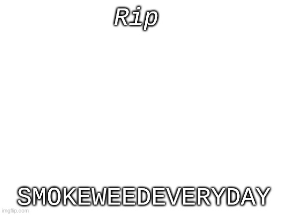 Blank White Template | Rip; SMOKEWEEDEVERYDAY | image tagged in blank white template | made w/ Imgflip meme maker