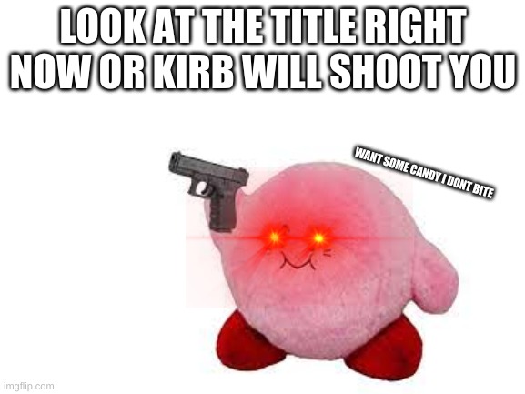 Too late | LOOK AT THE TITLE RIGHT NOW OR KIRB WILL SHOOT YOU; WANT SOME CANDY I DONT BITE | image tagged in kirby has a gun,kirb | made w/ Imgflip meme maker