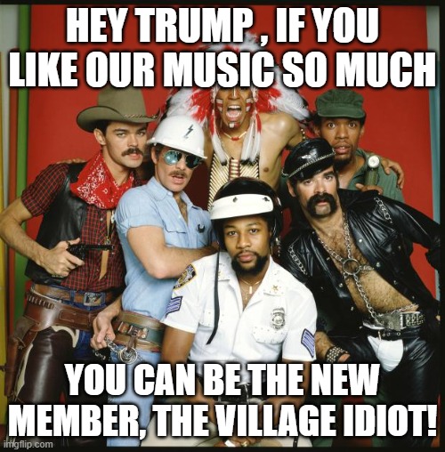 the village idiot person | HEY TRUMP , IF YOU LIKE OUR MUSIC SO MUCH; YOU CAN BE THE NEW MEMBER, THE VILLAGE IDIOT! | image tagged in the village people,donald trump,trump | made w/ Imgflip meme maker