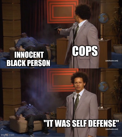 Who Killed Hannibal | COPS; INNOCENT BLACK PERSON; ''IT WAS SELF DEFENSE'' | image tagged in memes,who killed hannibal | made w/ Imgflip meme maker