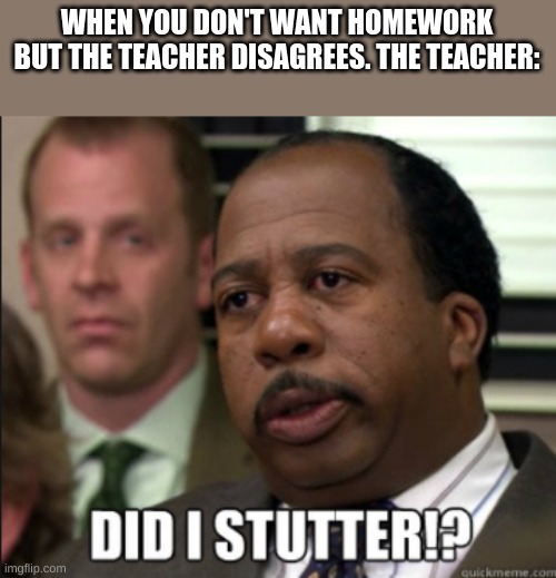 Did i stutter | WHEN YOU DON'T WANT HOMEWORK BUT THE TEACHER DISAGREES. THE TEACHER: | image tagged in stanley cup | made w/ Imgflip meme maker