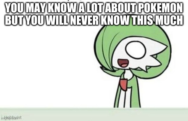 Gardevoir | YOU MAY KNOW A LOT ABOUT POKEMON BUT YOU WILL NEVER KNOW THIS MUCH | image tagged in gardevoir | made w/ Imgflip meme maker