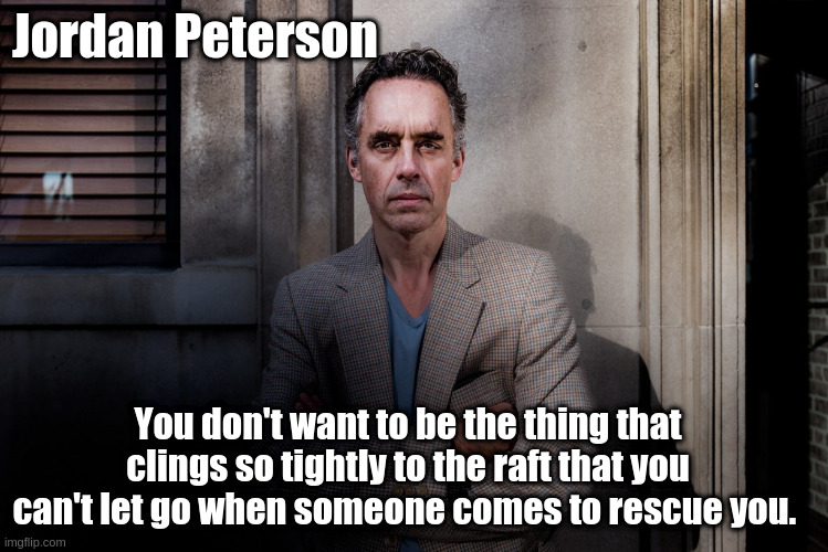 peterson cling to the raft | Jordan Peterson; You don't want to be the thing that clings so tightly to the raft that you can't let go when someone comes to rescue you. | image tagged in jordan peterson,motivational,self help | made w/ Imgflip meme maker