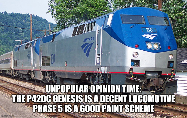 UNPOPULAR OPINION TIME:
THE P42DC GENESIS IS A DECENT LOCOMOTIVE
PHASE 5 IS A GOOD PAINT SCHEME | made w/ Imgflip meme maker