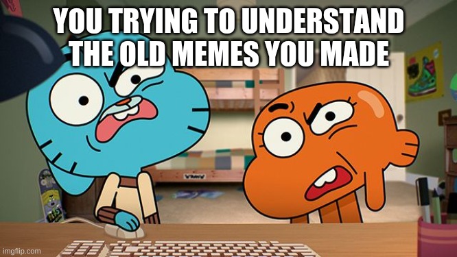 Make sense? | YOU TRYING TO UNDERSTAND THE OLD MEMES YOU MADE | image tagged in gumball | made w/ Imgflip meme maker