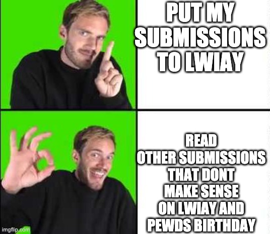 wow | PUT MY SUBMISSIONS TO LWIAY; READ OTHER SUBMISSIONS THAT DONT MAKE SENSE ON LWIAY AND PEWDS BIRTHDAY | image tagged in pewdiepie drake | made w/ Imgflip meme maker