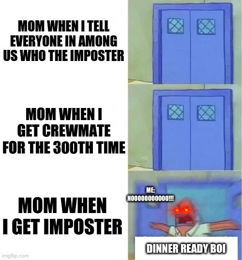 Everytime | MOM WHEN I TELL EVERYONE IN AMONG US WHO THE IMPOSTER; MOM WHEN I GET CREWMATE FOR THE 300TH TIME; ME: NOOOOOOOOOOO!!! MOM WHEN I GET IMPOSTER; DINNER READY BOI | image tagged in you better watch your mouth 3 panels | made w/ Imgflip meme maker