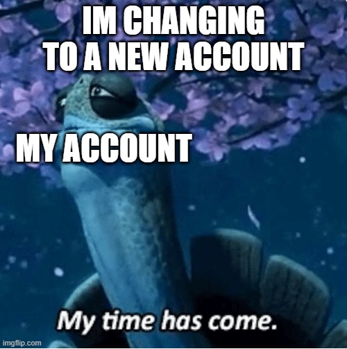 My Time Has Come | IM CHANGING TO A NEW ACCOUNT; MY ACCOUNT | image tagged in my time has come | made w/ Imgflip meme maker