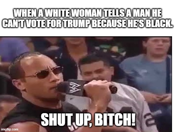 WHEN A WHITE WOMAN TELLS A MAN HE CAN'T VOTE FOR TRUMP BECAUSE HE'S BLACK. SHUT UP, BITCH! | image tagged in the rock,50 cent | made w/ Imgflip meme maker