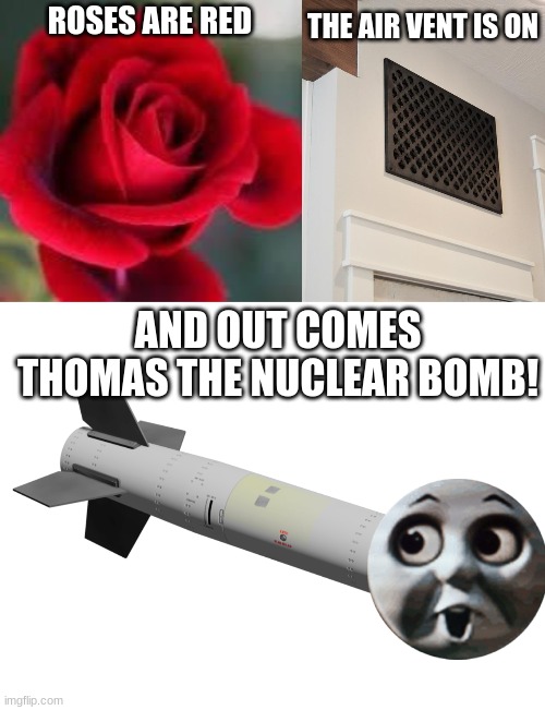 Thomas the nuclear bomb | THE AIR VENT IS ON; ROSES ARE RED; AND OUT COMES THOMAS THE NUCLEAR BOMB! | image tagged in roses are red,thomas the nuclear bomb,thomas the dank engine | made w/ Imgflip meme maker