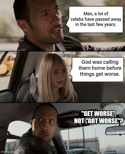 Before things get worse. | Man, a lot of celebs have passed away in the last few years. God was calling them home before things get worse. "GET WORSE", NOT "GOT WORSE"? | image tagged in memes,the rock driving | made w/ Imgflip meme maker