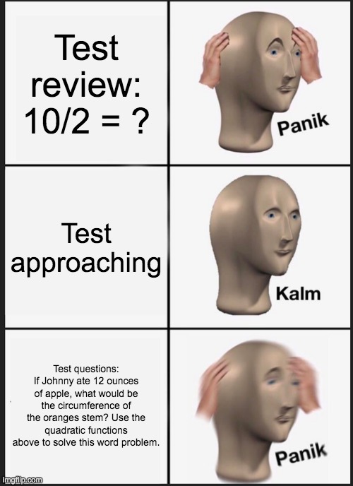 Panik Kalm Panik | Test review: 10/2 = ? Test approaching; Test questions: If Johnny ate 12 ounces of apple, what would be the circumference of the oranges stem? Use the quadratic functions above to solve this word problem. | image tagged in memes,panik kalm panik | made w/ Imgflip meme maker