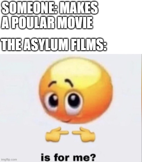 The only movies they make are ripoffs | SOMEONE: MAKES A POULAR MOVIE; THE ASYLUM FILMS: | image tagged in is for me | made w/ Imgflip meme maker