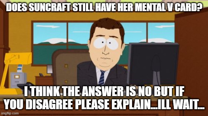 Am I the only one concerned by this? | DOES SUNCRAFT STILL HAVE HER MENTAL V CARD? I THINK THE ANSWER IS NO BUT IF YOU DISAGREE PLEASE EXPLAIN...ILL WAIT... | image tagged in memes,im pretty sure it doesnt,lol,messed up | made w/ Imgflip meme maker