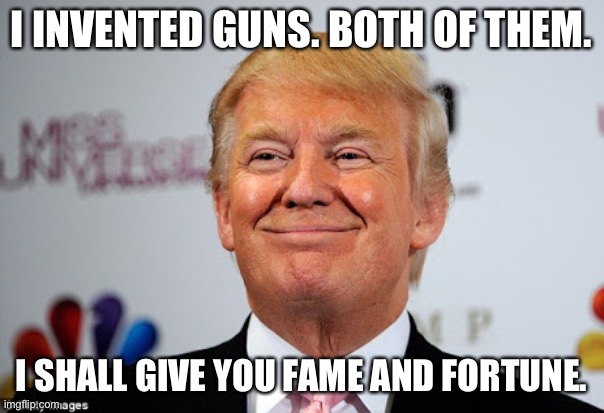 Donald trump approves | I INVENTED GUNS. BOTH OF THEM. I SHALL GIVE YOU FAME AND FORTUNE. | image tagged in donald trump approves | made w/ Imgflip meme maker