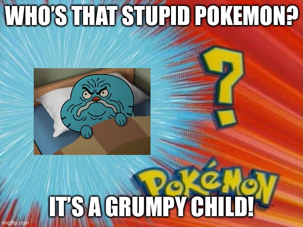 The Pokemon? | WHO’S THAT STUPID POKEMON? IT’S A GRUMPY CHILD! | image tagged in who is that pokemon | made w/ Imgflip meme maker
