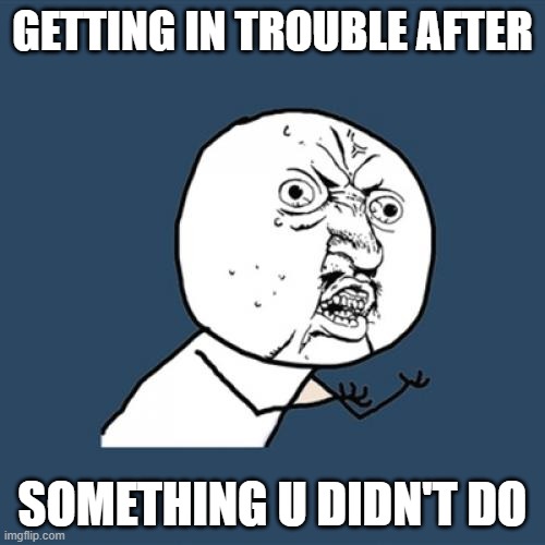 Getting in trouble | GETTING IN TROUBLE AFTER; SOMETHING U DIDN'T DO | image tagged in memes,y u no | made w/ Imgflip meme maker