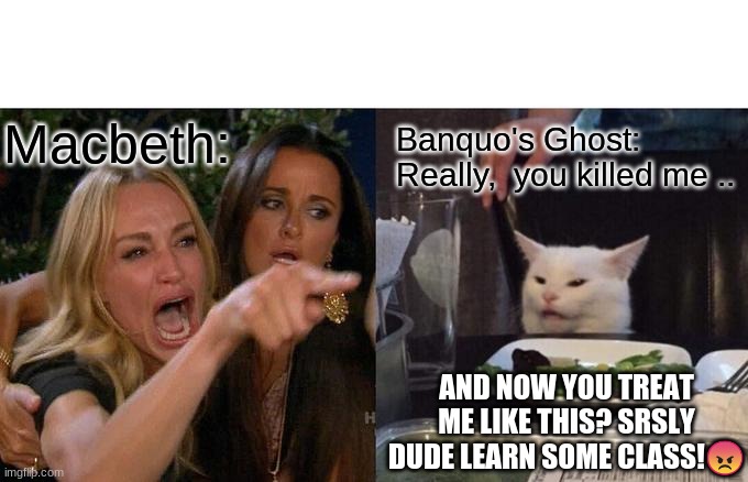 Woman Yelling At Cat Meme | Macbeth:; Banquo's Ghost: Really,  you killed me .. AND NOW YOU TREAT ME LIKE THIS? SRSLY DUDE LEARN SOME CLASS!😠 | image tagged in memes,woman yelling at cat | made w/ Imgflip meme maker