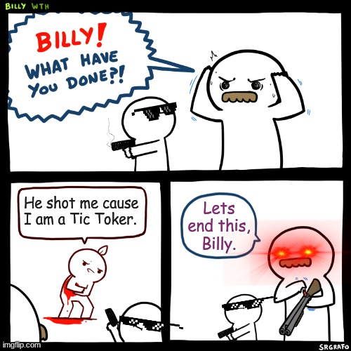 Billy has a point. | He shot me cause I am a Tic Toker. Lets end this, Billy. | image tagged in billy what have you done | made w/ Imgflip meme maker