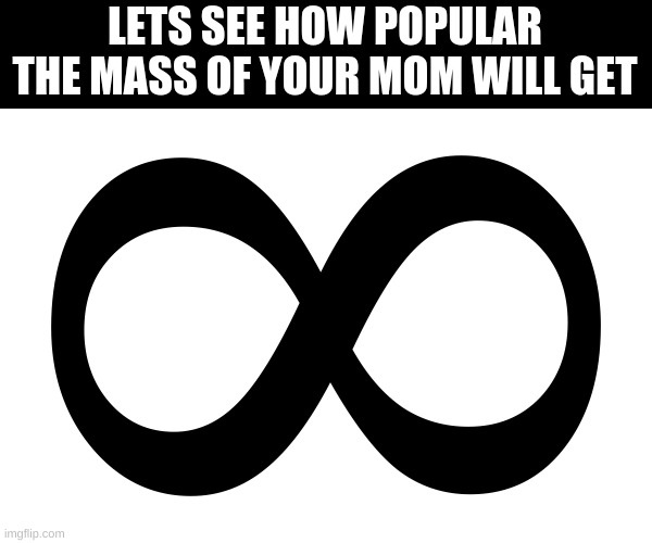 large oof size | LETS SEE HOW POPULAR THE MASS OF YOUR MOM WILL GET | image tagged in your mom | made w/ Imgflip meme maker