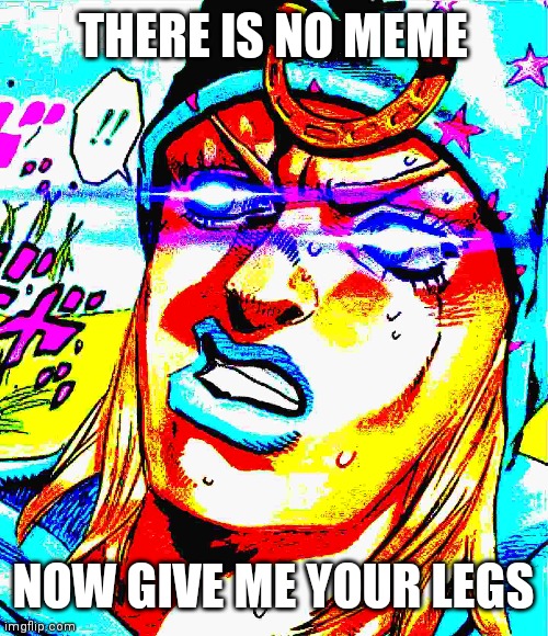 Random jojo meme | THERE IS NO MEME; NOW GIVE ME YOUR LEGS | image tagged in johnny joestar | made w/ Imgflip meme maker