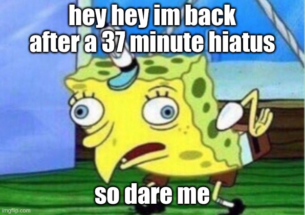 Mocking Spongebob Meme | hey hey im back after a 37 minute hiatus; so dare me | image tagged in memes,mocking spongebob | made w/ Imgflip meme maker