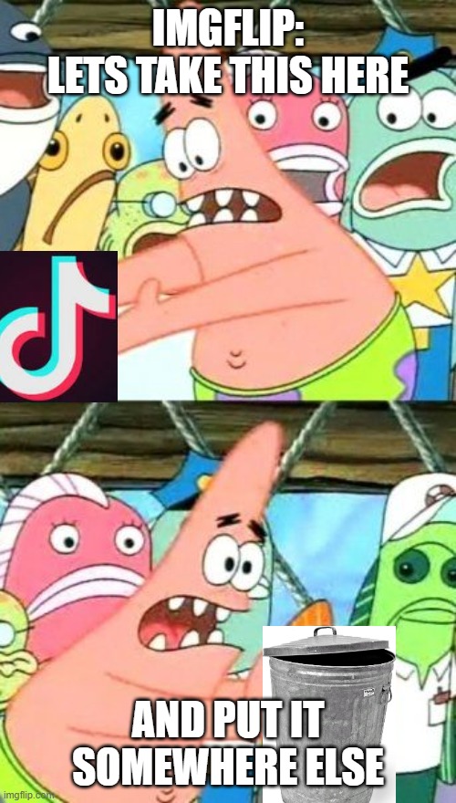 *Phew* | IMGFLIP:
LETS TAKE THIS HERE; AND PUT IT SOMEWHERE ELSE | image tagged in memes,put it somewhere else patrick,funny memes,tik tok,lol,true | made w/ Imgflip meme maker