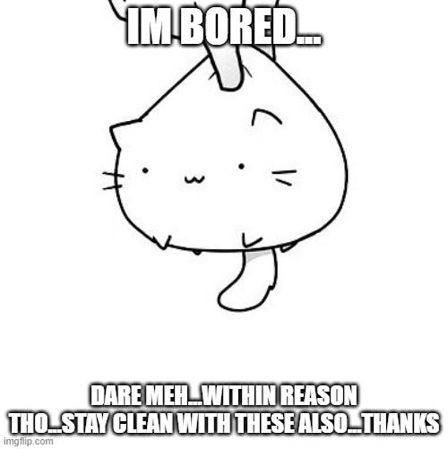 dare me im hekkin bored | IM BORED... DARE MEH...WITHIN REASON THO...STAY CLEAN WITH THESE ALSO...THANKS | image tagged in cat,boredom,dare,idk,lol | made w/ Imgflip meme maker
