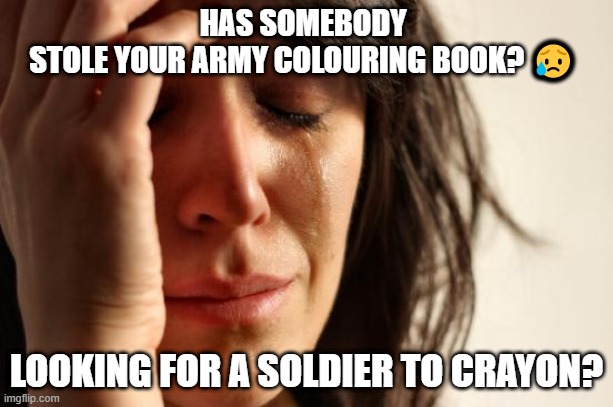 First World Problems Meme | HAS SOMEBODY STOLE YOUR ARMY COLOURING BOOK? 😥; LOOKING FOR A SOLDIER TO CRAYON? | image tagged in memes,first world problems | made w/ Imgflip meme maker