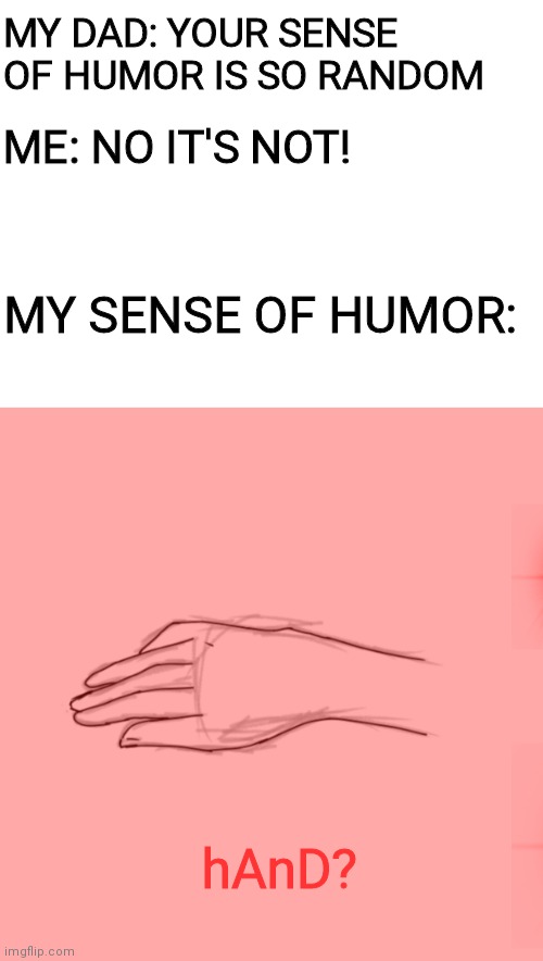 Let's see how popular this terrible meme gets | MY DAD: YOUR SENSE OF HUMOR IS SO RANDOM; ME: NO IT'S NOT! MY SENSE OF HUMOR:; hAnD? | image tagged in blank white template | made w/ Imgflip meme maker