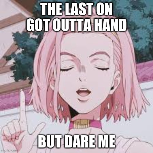 Take 2 | THE LAST ON GOT OUTTA HAND; BUT DARE ME | made w/ Imgflip meme maker