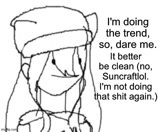 Yes. | I'm doing the trend, so, dare me. It better be clean (no, Suncraftlol. I'm not doing that shit again.) | image tagged in shiyu has something to say ver two | made w/ Imgflip meme maker